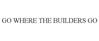 GO WHERE THE BUILDERS GO