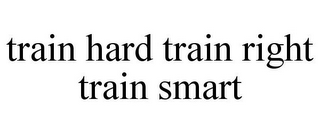 TRAIN HARD TRAIN RIGHT TRAIN SMART