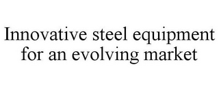 INNOVATIVE STEEL EQUIPMENT FOR AN EVOLVING MARKET