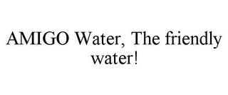 AMIGO WATER, THE FRIENDLY WATER!