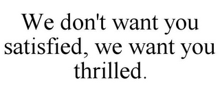 WE DON'T WANT YOU SATISFIED, WE WANT YOU THRILLED.