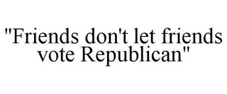 "FRIENDS DON'T LET FRIENDS VOTE REPUBLICAN"