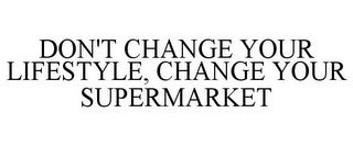 DON'T CHANGE YOUR LIFESTYLE, CHANGE YOUR SUPERMARKET