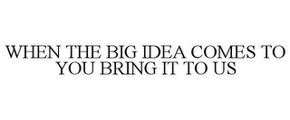 WHEN THE BIG IDEA COMES TO YOU BRING ITTO US