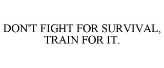 DON'T FIGHT FOR SURVIVAL, TRAIN FOR IT.