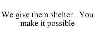 WE GIVE THEM SHELTER...YOU MAKE IT POSSIBLE