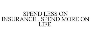 SPEND LESS ON INSURANCE...SPEND MORE ON LIFE.