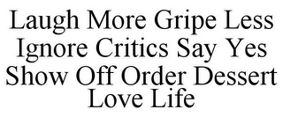 LAUGH MORE GRIPE LESS IGNORE CRITICS SAY YES SHOW OFF ORDER DESSERT LOVE LIFE