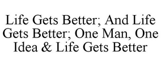 LIFE GETS BETTER; AND LIFE GETS BETTER; ONE MAN, ONE IDEA & LIFE GETS BETTER