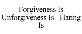 FORGIVENESS IS UNFORGIVENESS IS HATING IS