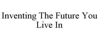 INVENTING THE FUTURE YOU LIVE IN