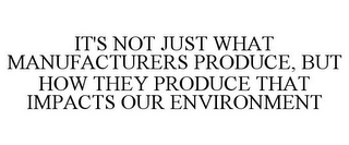 IT'S NOT JUST WHAT MANUFACTURERS PRODUCE, BUT HOW THEY PRODUCE THAT IMPACTS OUR ENVIRONMENT