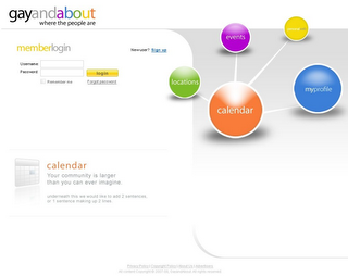 GAYANDABOUT WHERE THE PEOPLE ARE MEMBERLOGIN USERNAME: PASSWORD: REMEMBER ME LOGIN FORGOT PASSWORD NEWUSER? SIGN UP LOCATIONS EVENTS CALENDAR PERSONALWEB MYPROFILE CALENDAR YOUR COMMUNITY IS LARGER THAN YOU CAN EVER IMAGINE UNDERNEATH THIS WE WOULD LIKE TO ADD 2 SENTENCES, OR 1 SENTENCE MAKING UP 2 LINES. PRIVACY POLICY COPYRIGHT POLICY ABOUT US ADVERTISERS ALL CONTENT COPYRIGHT 2007-08, GAYANDABOUT. ALL RIGHTS RESERVED.