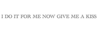 I DO IT FOR ME NOW GIVE ME A KISS