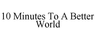 10 MINUTES TO A BETTER WORLD