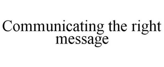 COMMUNICATING THE RIGHT MESSAGE