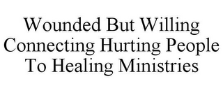 WOUNDED BUT WILLING CONNECTING HURTING PEOPLE TO HEALING MINISTRIES