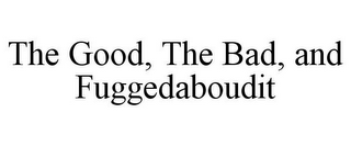 THE GOOD, THE BAD, AND FUGGEDABOUDIT