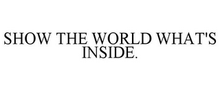 SHOW THE WORLD WHAT'S INSIDE.