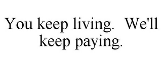 YOU KEEP LIVING. WE'LL KEEP PAYING.