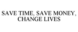 SAVE TIME, SAVE MONEY, CHANGE LIVES