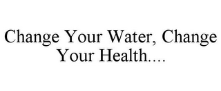 CHANGE YOUR WATER, CHANGE YOUR HEALTH....