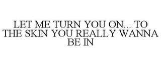 LET ME TURN YOU ON... TO THE SKIN YOU REALLY WANNA BE IN