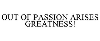 OUT OF PASSION ARISES GREATNESS!