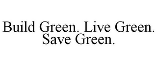 BUILD GREEN. LIVE GREEN. SAVE GREEN.