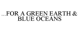 ...FOR A GREEN EARTH & BLUE OCEANS