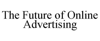 THE FUTURE OF ONLINE ADVERTISING