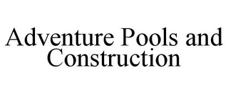 ADVENTURE POOLS AND CONSTRUCTION