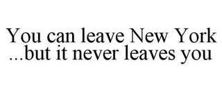 YOU CAN LEAVE NEW YORK ...BUT IT NEVER LEAVES YOU