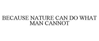 BECAUSE NATURE CAN DO WHAT MAN CANNOT