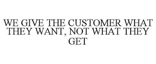 WE GIVE THE CUSTOMER WHAT THEY WANT, NOT WHAT THEY GET