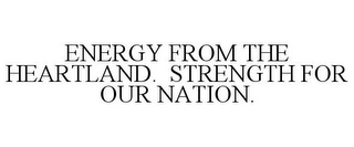 ENERGY FROM THE HEARTLAND. STRENGTH FOR OUR NATION.