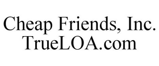 CHEAP FRIENDS, INC. TRUELOA.COM