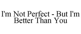 I'M NOT PERFECT - BUT I'M BETTER THAN YOU