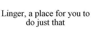 LINGER, A PLACE FOR YOU TO DO JUST THAT