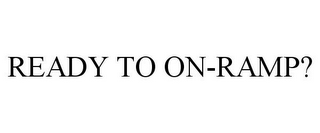 READY TO ON-RAMP?