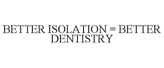 BETTER ISOLATION = BETTER DENTISTRY