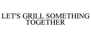 LET'S GRILL SOMETHING TOGETHER