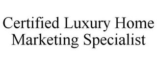 CERTIFIED LUXURY HOME MARKETING SPECIALIST