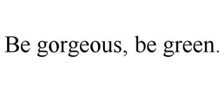 BE GORGEOUS, BE GREEN.