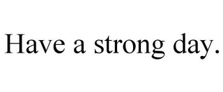 HAVE A STRONG DAY.