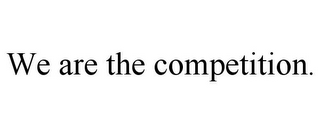 WE ARE THE COMPETITION.