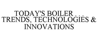 TODAY'S BOILER . . . TRENDS, TECHNOLOGIES & INNOVATIONS