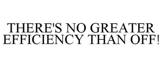 THERE'S NO GREATER EFFICIENCY THAN OFF!