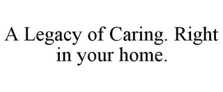 A LEGACY OF CARING. RIGHT IN YOUR HOME.