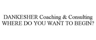 DANKESHER COACHING & CONSULTING WHERE DO YOU WANT TO BEGIN?